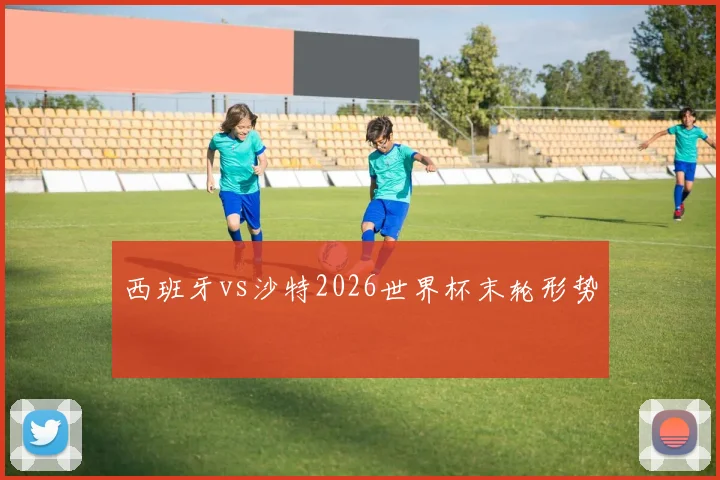 西班牙vs沙特2026世界杯末轮形势