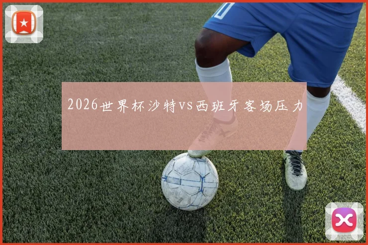 2026世界杯沙特vs西班牙客场压力