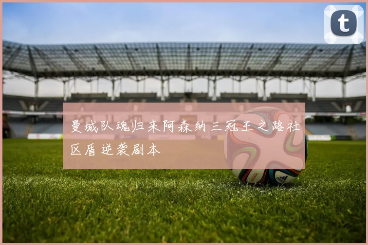 曼城队魂归来阿森纳三冠王之路社区盾逆袭剧本