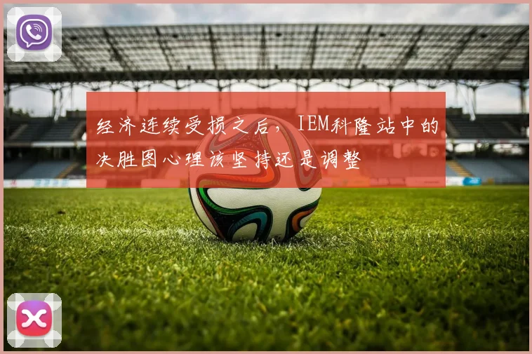 经济连续受损之后,IEM科隆站中的决胜图心理该坚持还是调整