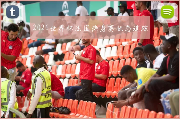 2026世界杯法国热身赛状态追踪