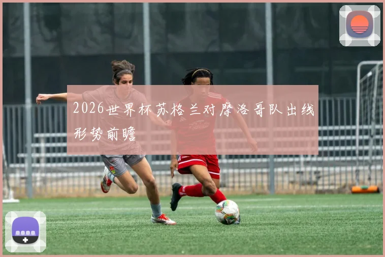 2026世界杯苏格兰对摩洛哥队出线形势前瞻