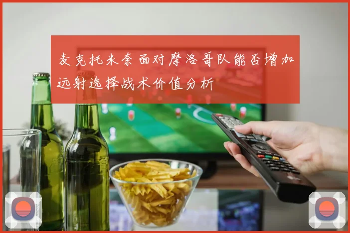麦克托米奈面对摩洛哥队能否增加远射选择战术价值分析