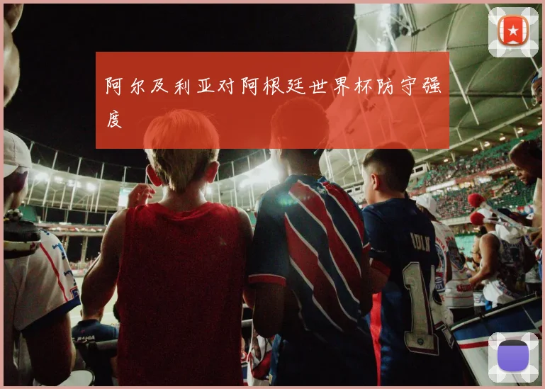 阿尔及利亚对阿根廷世界杯防守强度