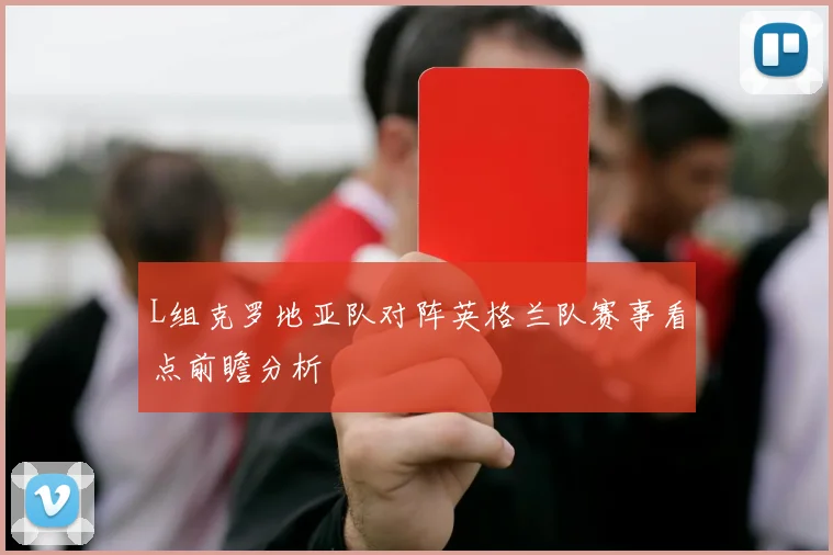 L组克罗地亚队对阵英格兰队赛事看点前瞻分析