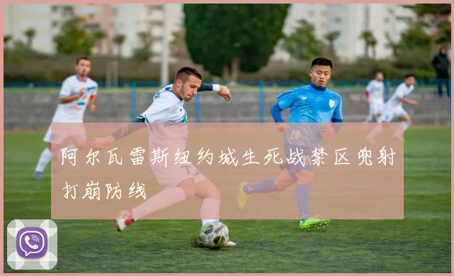 阿尔瓦雷斯纽约城生死战禁区兜射打崩防线