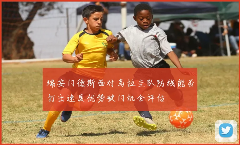 瑞安门德斯面对乌拉圭队防线能否打出速度优势破门机会评估
