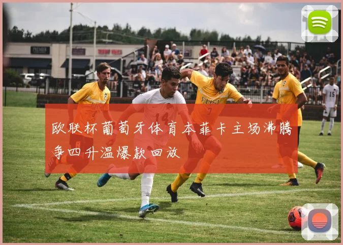 欧联杯葡萄牙体育本菲卡主场沸腾争四升温爆款回放