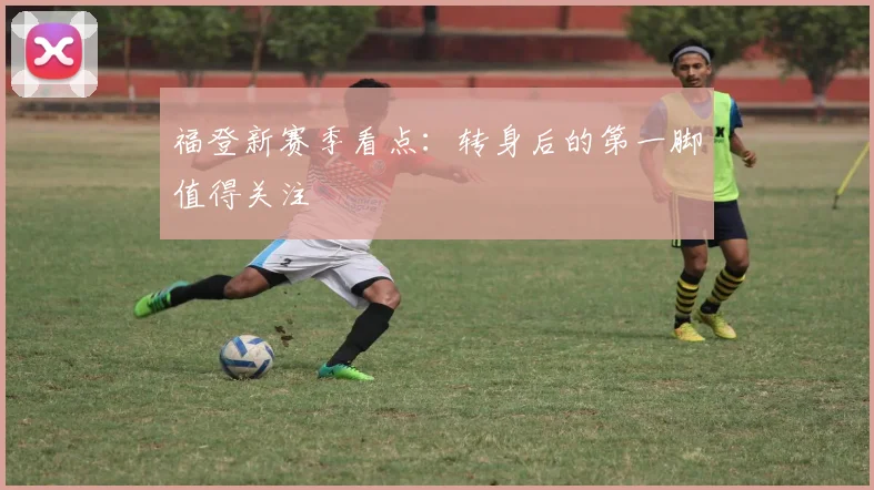 福登新赛季看点:转身后的第一脚值得关注
