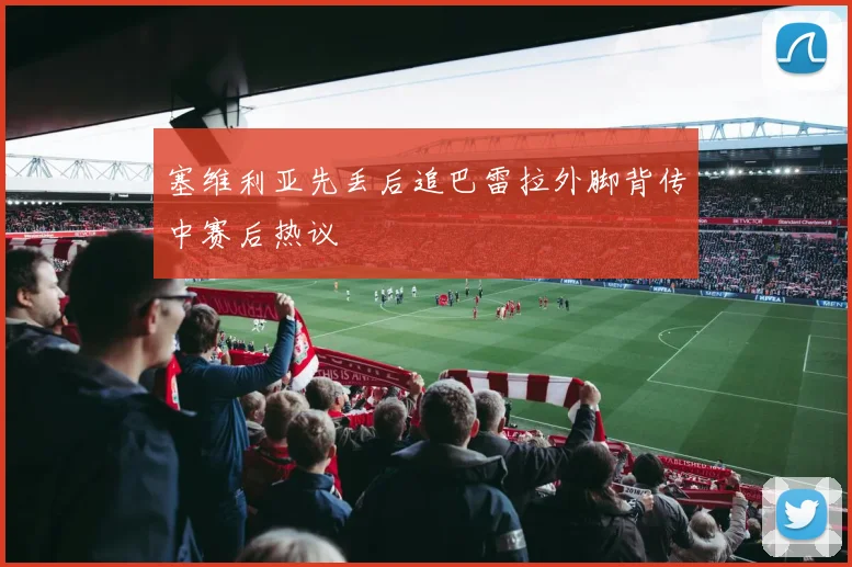 塞维利亚先丢后追巴雷拉外脚背传中赛后热议