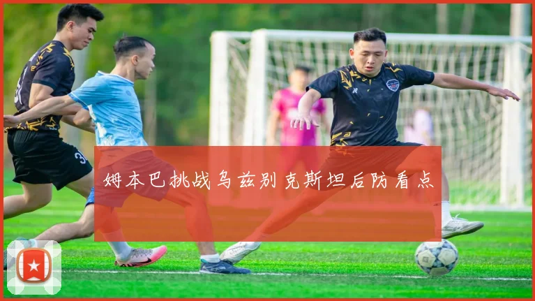 姆本巴挑战乌兹别克斯坦后防看点