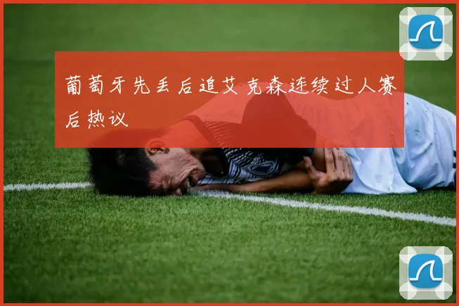 葡萄牙先丢后追艾克森连续过人赛后热议
