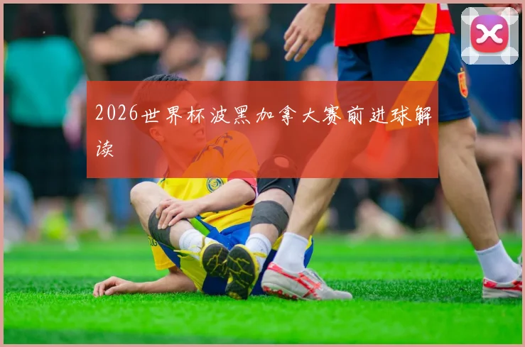 2026世界杯波黑加拿大赛前进球解读