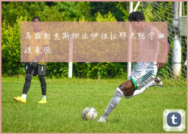 乌兹别克斯坦法伊祖拉耶夫防守回追表现