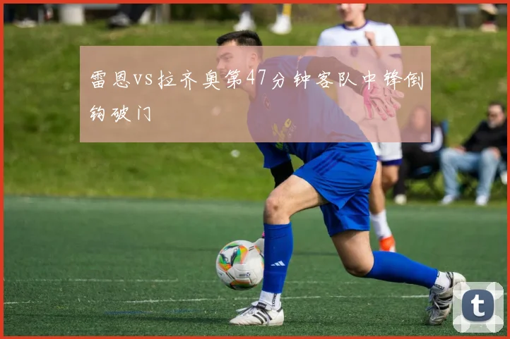 雷恩vs拉齐奥第47分钟客队中锋倒钩破门