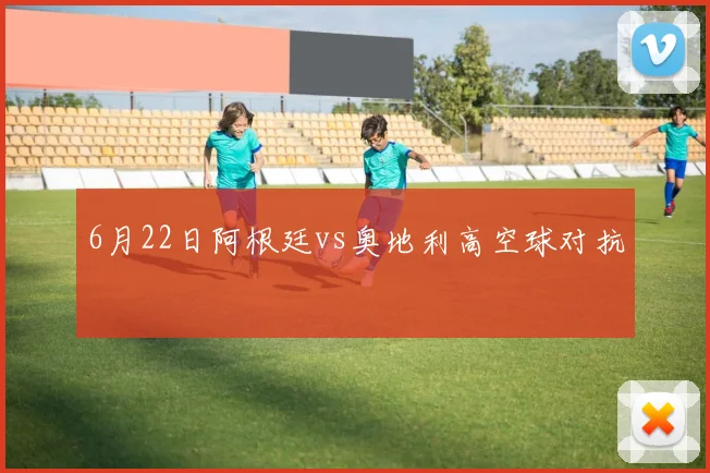 6月22日阿根廷vs奥地利高空球对抗
