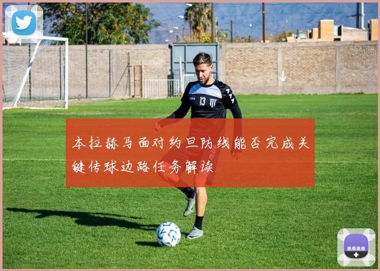本拉赫马面对约旦防线能否完成关键传球边路任务解读
