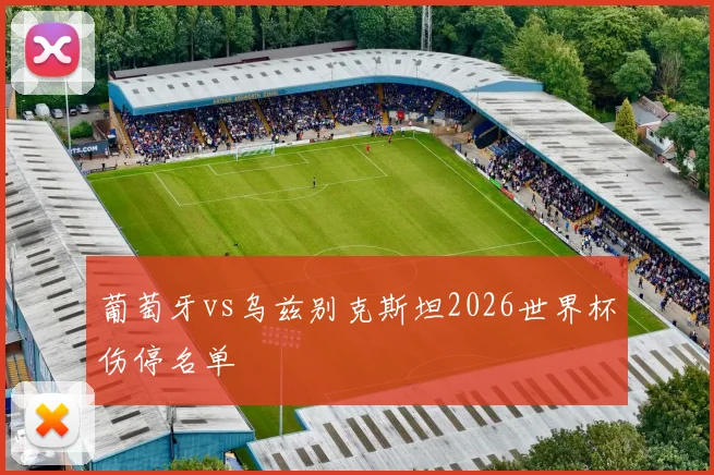 葡萄牙vs乌兹别克斯坦2026世界杯伤停名单