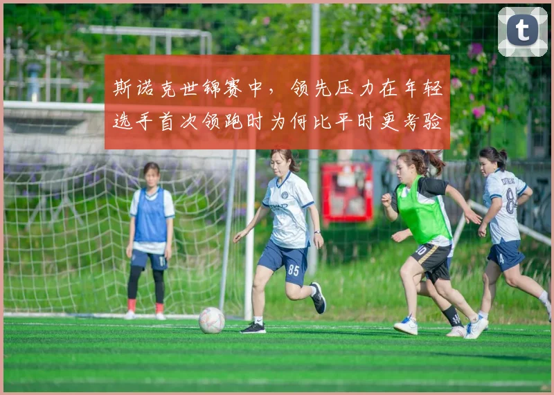 斯诺克世锦赛中,领先压力在年轻选手首次领跑时为何比平时更考验沟通