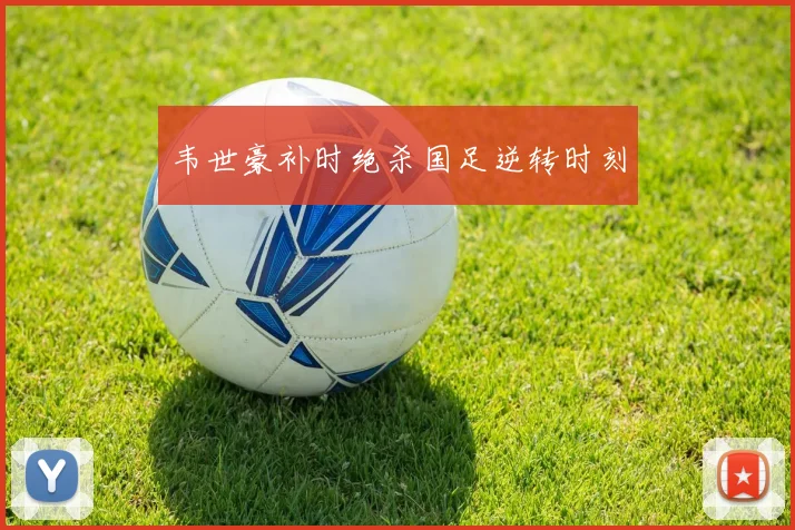 韦世豪补时绝杀国足逆转时刻
