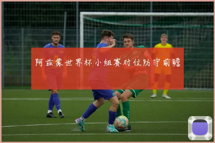 阿兹蒙世界杯小组赛对位防守前瞻