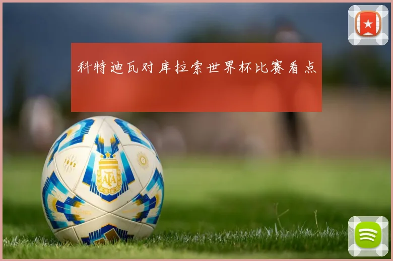 科特迪瓦对库拉索世界杯比赛看点