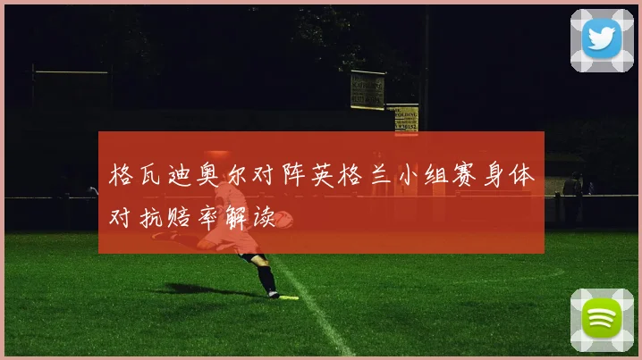 格瓦迪奥尔对阵英格兰小组赛身体对抗赔率解读