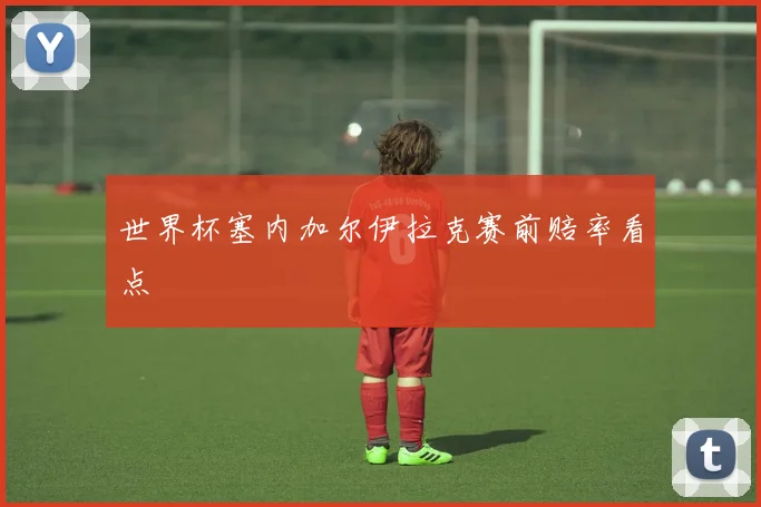 世界杯塞内加尔伊拉克赛前赔率看点