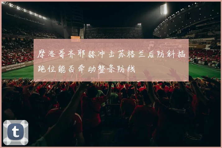 摩洛哥齐耶赫冲击苏格兰后防斜插跑位能否牵动整条防线