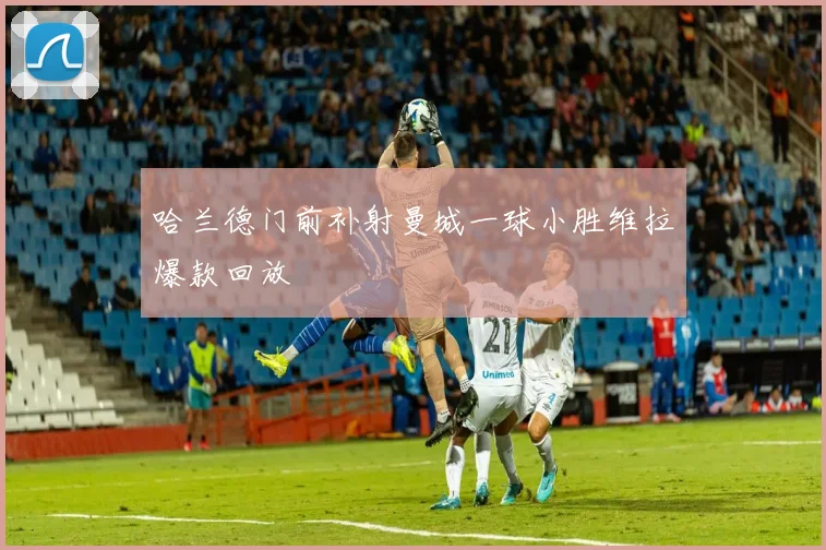哈兰德门前补射曼城一球小胜维拉爆款回放