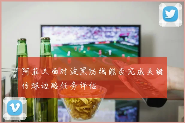 阿菲夫面对波黑防线能否完成关键传球边路任务评估