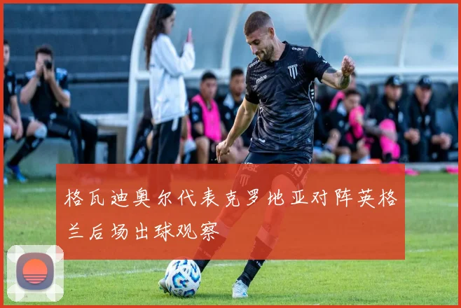 格瓦迪奥尔代表克罗地亚对阵英格兰后场出球观察