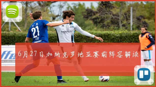 6月27日加纳克罗地亚赛前阵容解读