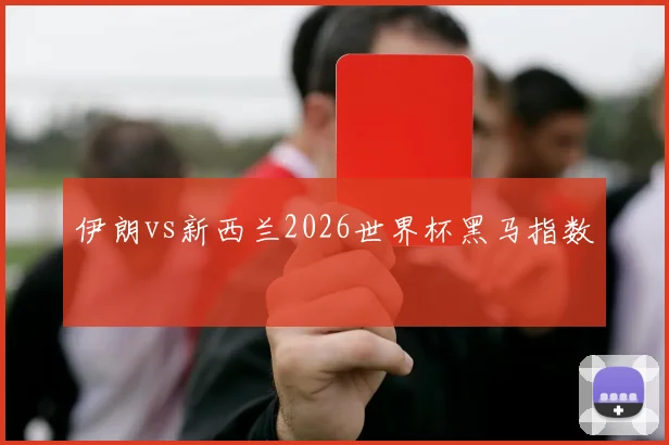 伊朗vs新西兰2026世界杯黑马指数