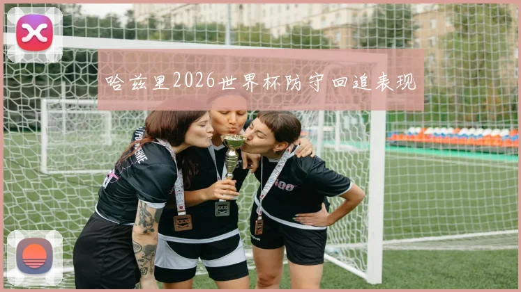哈兹里2026世界杯防守回追表现
