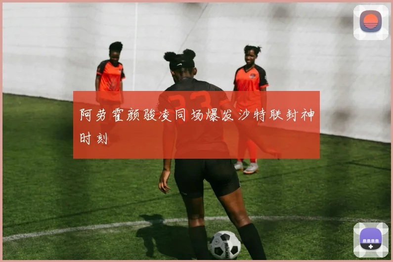 阿劳霍颜骏凌同场爆发沙特联封神时刻