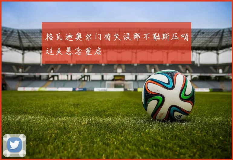 格瓦迪奥尔门将失误那不勒斯压哨过关悬念重启