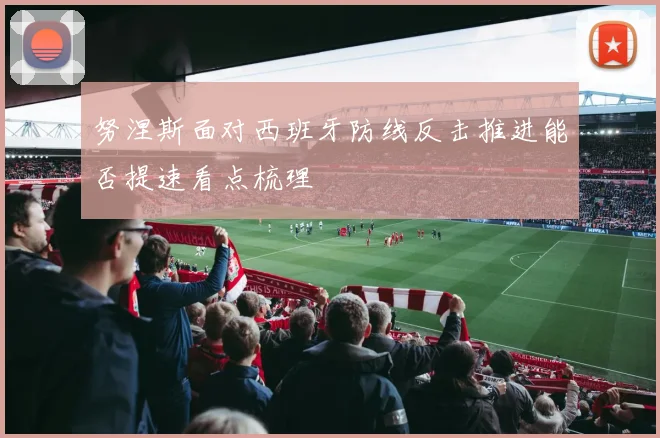 努涅斯面对西班牙防线反击推进能否提速看点梳理