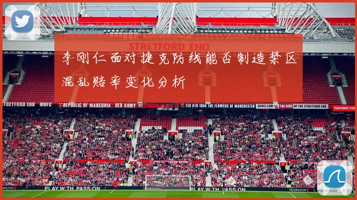 李刚仁面对捷克防线能否制造禁区混乱赔率变化分析