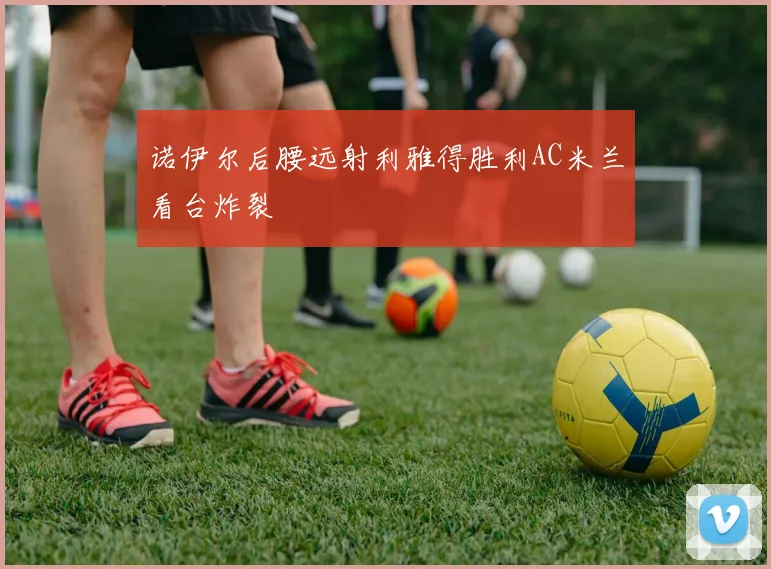 诺伊尔后腰远射利雅得胜利AC米兰看台炸裂