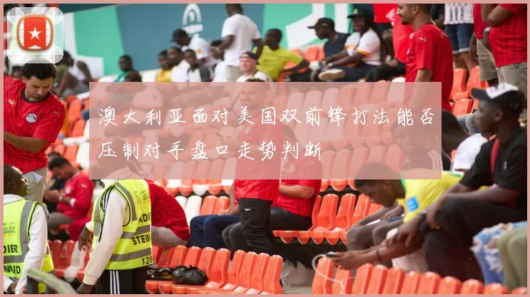 澳大利亚面对美国双前锋打法能否压制对手盘口走势判断