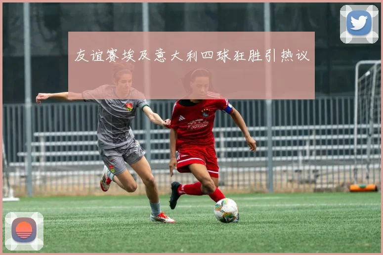 友谊赛埃及意大利四球狂胜引热议