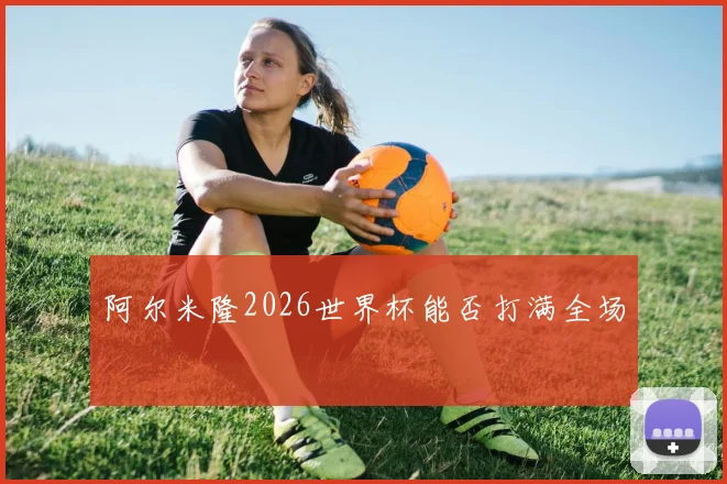 阿尔米隆2026世界杯能否打满全场
