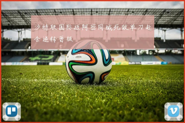 沙特联国际迈阿密同城死敌单刀赴会逆转晋级