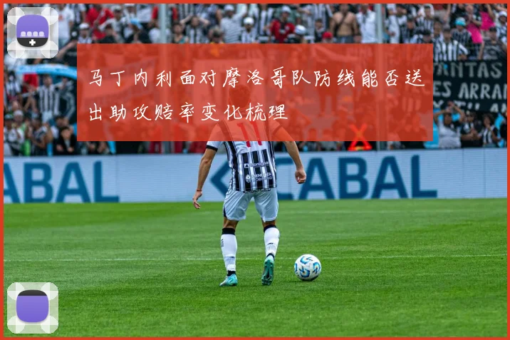 马丁内利面对摩洛哥队防线能否送出助攻赔率变化梳理