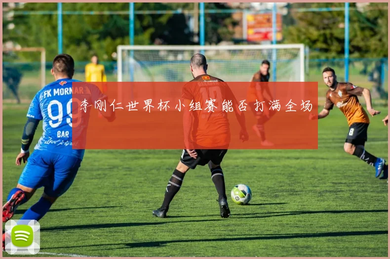 李刚仁世界杯小组赛能否打满全场