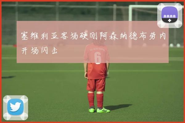 塞维利亚客场硬刚阿森纳德布劳内开场闪击