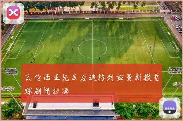 瓦伦西亚先丢后追格列兹曼新援首球剧情拉满
