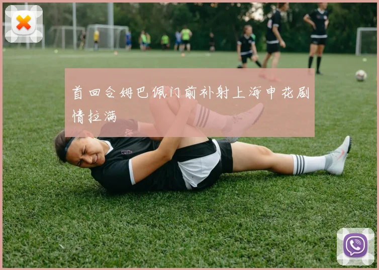 首回合姆巴佩门前补射上海申花剧情拉满
