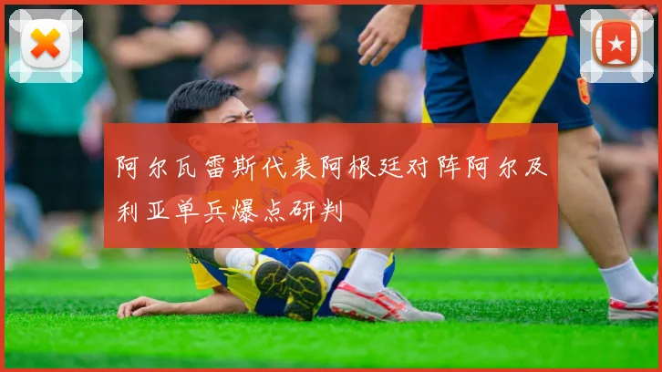 阿尔瓦雷斯代表阿根廷对阵阿尔及利亚单兵爆点研判